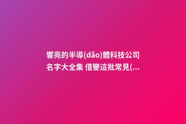 響亮的半導(dǎo)體科技公司名字大全集 借鑒這批常見(jiàn)的好名-第1張-公司起名-玄機(jī)派